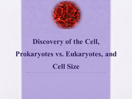 Discovery of the Cell, Prokaryotes vs. Eukaryotes, and Cell Size.
