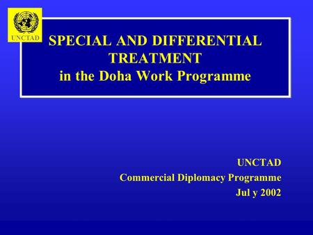 SPECIAL AND DIFFERENTIAL TREATMENT in the Doha Work Programme UNCTAD Commercial Diplomacy Programme Jul y 2002 UNCTAD.