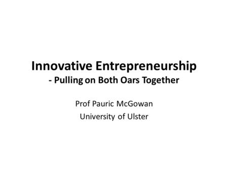 Innovative Entrepreneurship - Pulling on Both Oars Together Prof Pauric McGowan University of Ulster.