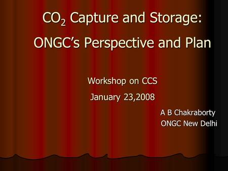 CO 2 Capture and Storage: ONGC’s Perspective and Plan Workshop on CCS January 23,2008 CO 2 Capture and Storage: ONGC’s Perspective and Plan Workshop on.