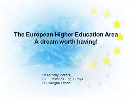 The European Higher Education Area A dream worth having! Dr Anthony Vickers, FIEE, MInstP, CEng, CPhys UK Bologna Expert.