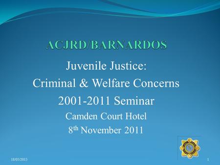 Juvenile Justice: Criminal & Welfare Concerns 2001-2011 Seminar Camden Court Hotel 8 th November 2011 18/05/20151.