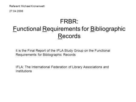 FRBR: Functional Requirements for Bibliographic Records it is the Final Report of the IFLA Study Group on the Functional Requirements for Bibliographic.