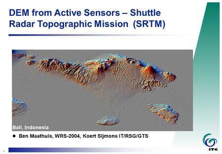1 DEM from Active Sensors – Shuttle Radar Topographic Mission (SRTM) Ben Maathuis, WRS-2004, Koert Sijmons IT/RSG/GTS Bali, Indonesia.