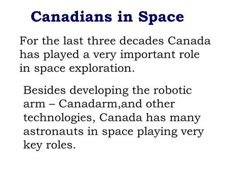 Canadians in Space For the last three decades Canada has played a very important role in space exploration. Besides developing the robotic arm – Canadarm,and.