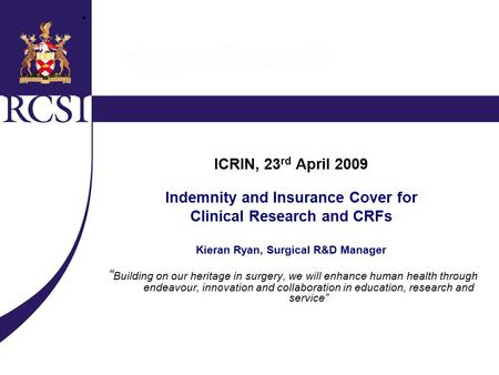 ICRIN, 23 rd April 2009 Indemnity and Insurance Cover for Clinical Research and CRFs Kieran Ryan, Surgical R&D Manager “ Building on our heritage in surgery,