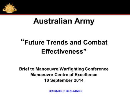 Australian Army “ Future Trends and Combat Effectiveness” Brief to Manoeuvre Warfighting Conference Manoeuvre Centre of Excellence 10 September 2014 BRIGADIER.