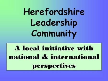 Herefordshire Leadership Community A local initiative with national & international perspectives.