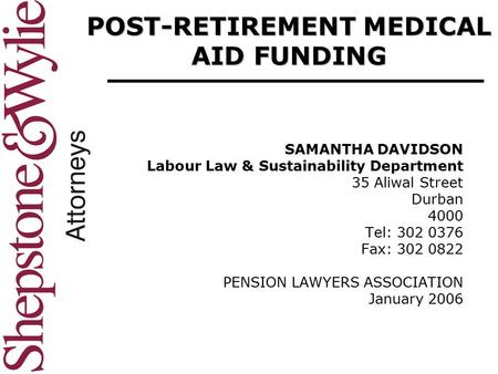 POST-RETIREMENT MEDICAL AID FUNDING SAMANTHA DAVIDSON Labour Law & Sustainability Department 35 Aliwal Street Durban 4000 Tel: 302 0376 Fax: 302 0822 PENSION.