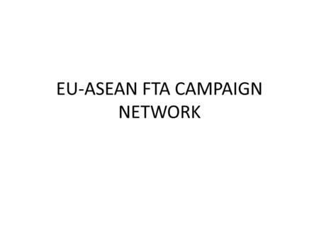 EU-ASEAN FTA CAMPAIGN NETWORK. BASIS OF UNITY The network unites under the Stop EU-ASEAN FTA position. This position is based on the general consensus.