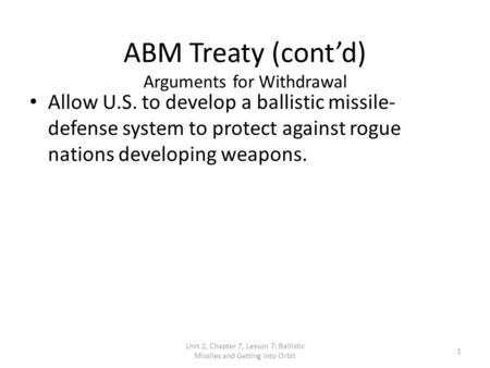 Unit 2, Chapter 7, Lesson 7: Ballistic Missiles and Getting into Orbit 1 ABM Treaty (cont’d) Arguments for Withdrawal Allow U.S. to develop a ballistic.