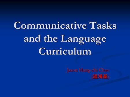 Communicative Tasks and the Language Curriculum Jason Hung-chi Chao ( 趙鴻基 )