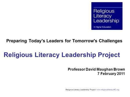 Religious Literacy Leadership Project / www.religiousliteracyHE.org Preparing Today's Leaders for Tomorrow's Challenges Religious Literacy Leadership Project.