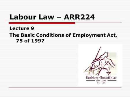 Labour Law – ARR224 Lecture 9 The Basic Conditions of Employment Act, 75 of 1997.