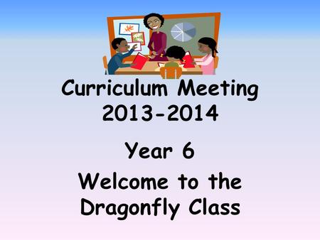 Curriculum Meeting 2013-2014 Year 6 Welcome to the Dragonfly Class.