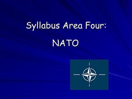 Syllabus Area Four: NATO. Aims: Why NATO was formed shortly after the end of the Second World War. The main aims of NATO today.