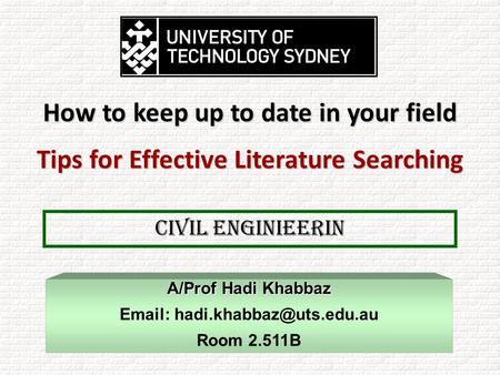 CIVIL Enginieerin A/Prof Hadi Khabbaz   Room 2.511B How to keep up to date in your field Tips for Effective Literature Searching.