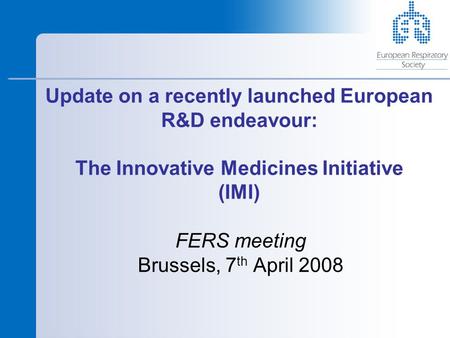 Update on a recently launched European R&D endeavour: The Innovative Medicines Initiative (IMI) FERS meeting Brussels, 7 th April 2008.