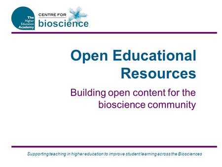 Supporting teaching in higher education to improve student learning across the Biosciences Open Educational Resources Building open content for the bioscience.