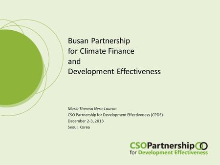 Maria Theresa Nera-Lauron CSO Partnership for Development Effectiveness (CPDE) December 2-3, 2013 Seoul, Korea Busan Partnership for Climate Finance and.