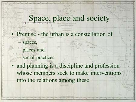 Space, place and society Premise - the urban is a constellation of –spaces, –places and –social practices and planning is a discipline and profession whose.