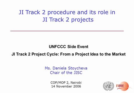 Ms. Daniela Stoycheva Chair of the JISC COP/MOP 2, Nairobi 14 November 2006 JI Track 2 procedure and its role in JI Track 2 projects UNFCCC Side Event.
