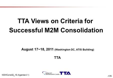 - 0 /9- TTA Views on Criteria for Successful M2M Consolidation August 17~18, 2011 (Washington DC, ATIS Building) TTA M2MCons02_15 (Agenda 4.1)