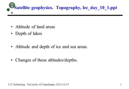 Satellite geophysics. Topography, lec_day_10_1.ppt C.C.Tscherning, University of Copenhagen, 2013-12-15 1 Altitude of land areas Depth of lakes Altitude.