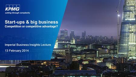 Start-ups & big business Competition or competitive advantage? Imperial Business Insights Lecture 13 February 2014.