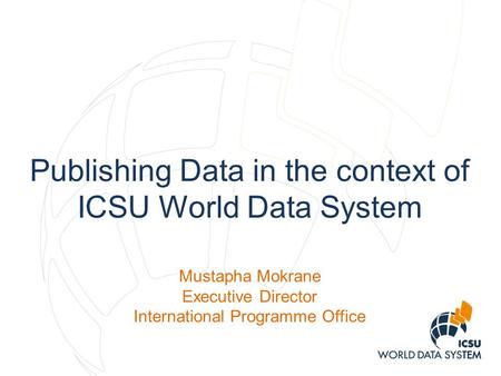 Publishing Data in the context of ICSU World Data System Mustapha Mokrane Executive Director International Programme Office.