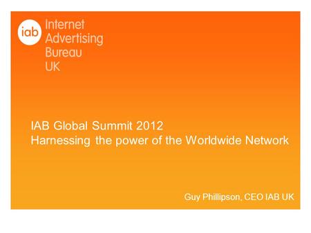 IAB Global Summit 2012 Harnessing the power of the Worldwide Network Guy Phillipson, CEO IAB UK.