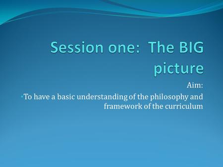 Aim: To have a basic understanding of the philosophy and framework of the curriculum.