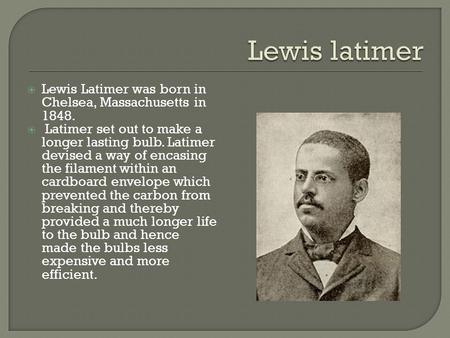  Lewis Latimer was born in Chelsea, Massachusetts in 1848.  Latimer set out to make a longer lasting bulb. Latimer devised a way of encasing the filament.