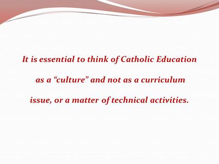 It is essential to think of Catholic Education as a “culture” and not as a curriculum issue, or a matter of technical activities.