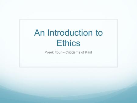 An Introduction to Ethics Week Four – Criticisms of Kant.