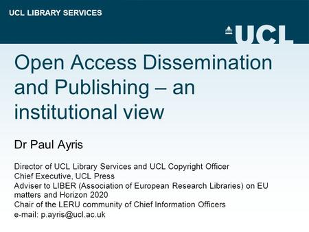 UCL LIBRARY SERVICES Open Access Dissemination and Publishing – an institutional view Dr Paul Ayris Director of UCL Library Services and UCL Copyright.