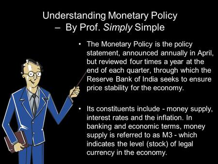 Understanding Monetary Policy – By Prof. Simply Simple The Monetary Policy is the policy statement, announced annually in April, but reviewed four times.