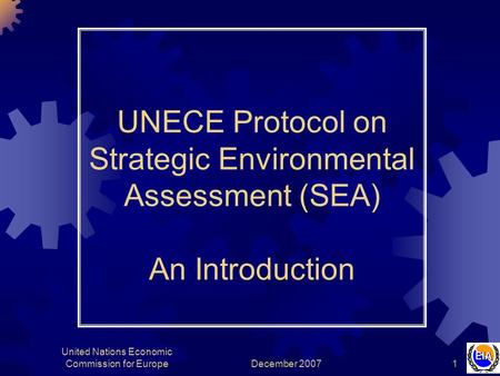 December 2007 United Nations Economic Commission for Europe1 UNECE Protocol on Strategic Environmental Assessment (SEA) An Introduction.
