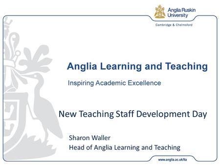 New Teaching Staff Development Day Sharon Waller Head of Anglia Learning and Teaching.