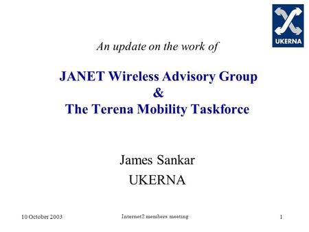 10 October 2003 Internet2 members meeting 1 An update on the work of JANET Wireless Advisory Group & The Terena Mobility Taskforce James Sankar UKERNA.