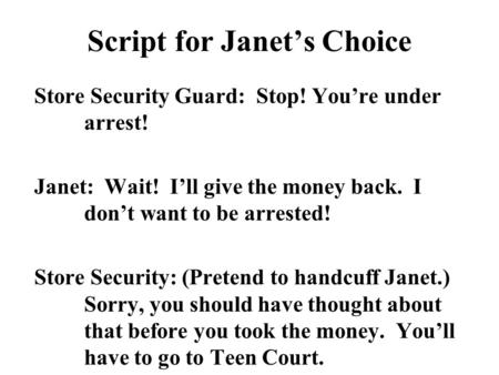 Script for Janet’s Choice Store Security Guard: Stop! You’re under arrest! Janet: Wait! I’ll give the money back. I don’t want to be arrested! Store Security: