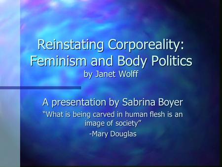 Reinstating Corporeality: Feminism and Body Politics by Janet Wolff A presentation by Sabrina Boyer “What is being carved in human flesh is an image of.