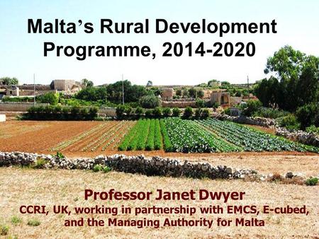 Malta ’ s Rural Development Programme, 2014-2020 Professor Janet Dwyer CCRI, UK, working in partnership with EMCS, E-cubed, and the Managing Authority.