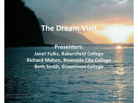 The Dream Visit Presenters: Janet Fulks, Bakersfield College Richard Mahon, Riverside City College Beth Smith, Grossmont College Academic Senate for California.