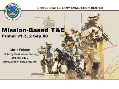 1 1 UNITED STATES ARMY EVALUATION CENTER Chris Wilcox US Army Evaluation Center 410-306-0475 Mission-Based T&E Primer v1.3, 2.