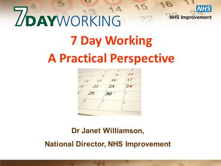 7 Day Working A Practical Perspective Dr Janet Williamson, National Director, NHS Improvement.