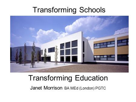 Transforming Schools Transforming Education Janet Morrison BA MEd (London) PGTC.