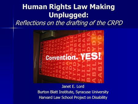 Human Rights Law Making Unplugged: Reflections on the drafting of the CRPD Janet E. Lord Burton Blatt Institute, Syracuse University Harvard Law School.