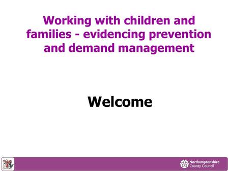 Working with children and families - evidencing prevention and demand management Welcome.