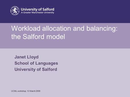 Date or reference Workload allocation and balancing: the Salford model UCML workshop, 13 March 2009 Janet Lloyd School of Languages University of Salford.